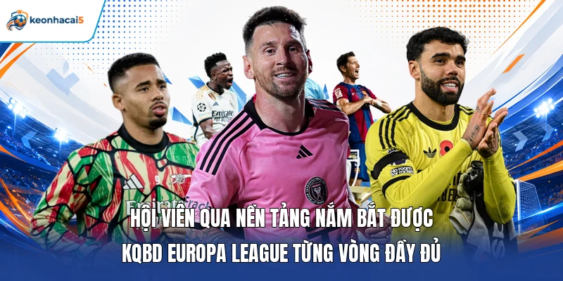 KQBD Europa League - Cập Nhật Tỷ Số Dễ Dàng Và Đơn Giản 24/7 3 Hội viên qua nền tảng nắm bắt được KQBD Europa League từng vòng đầy đủ