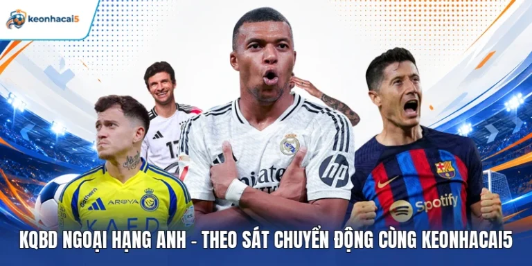 KQBD Ngoại Hạng Anh - Theo Sát Chuyển Động Cùng Keonhacai5 10 KQBD Ngoại Hạng Anh