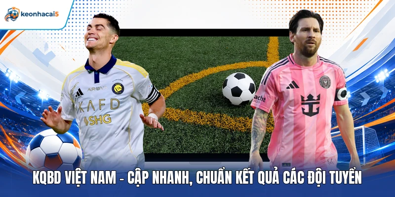 KQBD Việt Nam - Cập Nhanh, Chuẩn Kết Quả Các Đội Tuyển 1 KQBD Việt Nam
